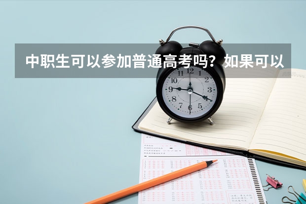 中职生可以参加普通高考吗？如果可以，应该怎么报名，如果参加高考的话，我需要怎么做?谢谢