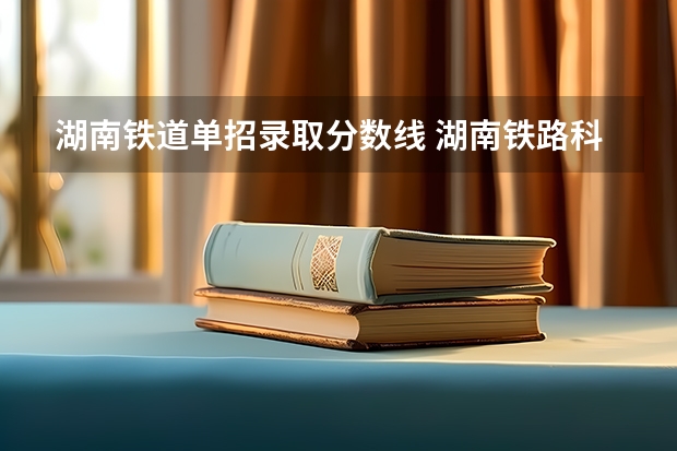 湖南铁道单招录取分数线 湖南铁路科技职业技术学院单招分数