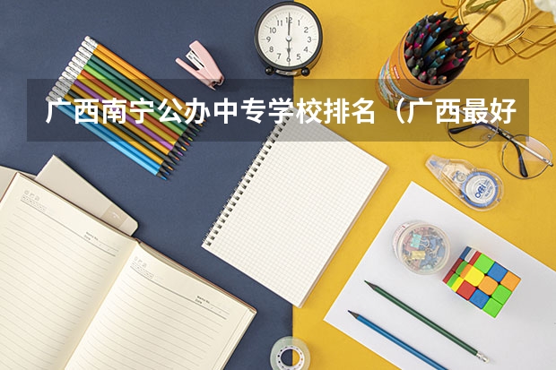 广西南宁公办中专学校排名（广西最好的中职学校排名）