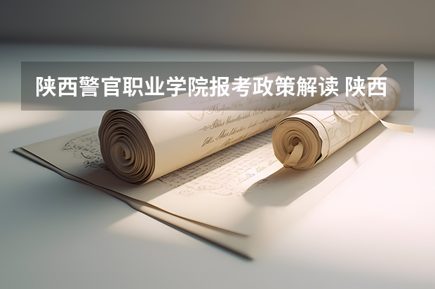 陕西警官职业学院报考政策解读 陕西机电职业技术学院招生章程