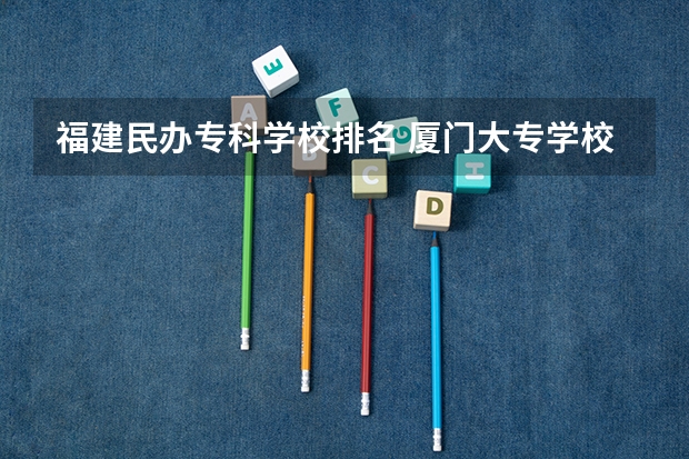 福建民办专科学校排名 厦门大专学校前十名排行榜