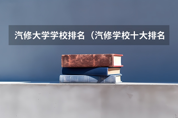 汽修大学学校排名（汽修学校十大排名）