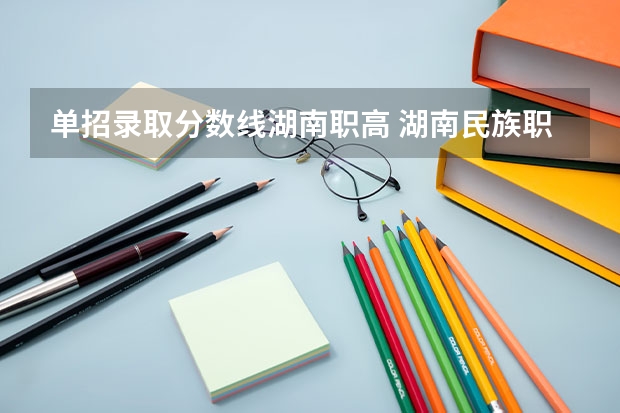 单招录取分数线湖南职高 湖南民族职业学院单招录取线