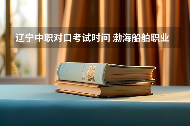 辽宁中职对口考试时间 渤海船舶职业学院单招考试时间