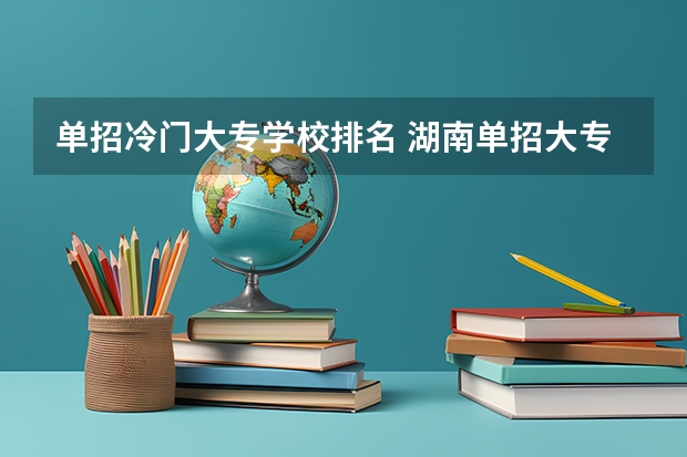 单招冷门大专学校排名 湖南单招大专学校排名