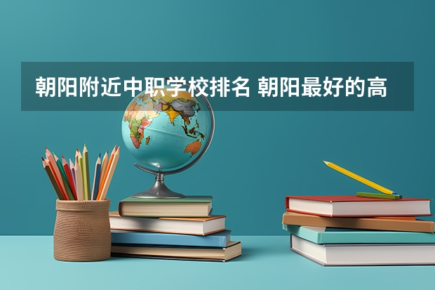 朝阳附近中职学校排名 朝阳最好的高中排名