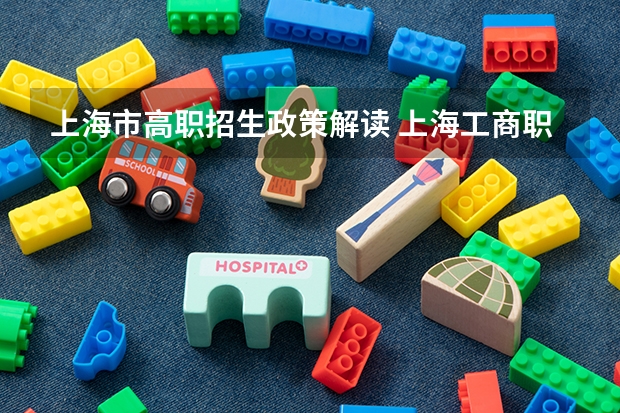 上海市高职招生政策解读 上海工商职业技术学院报考政策解读