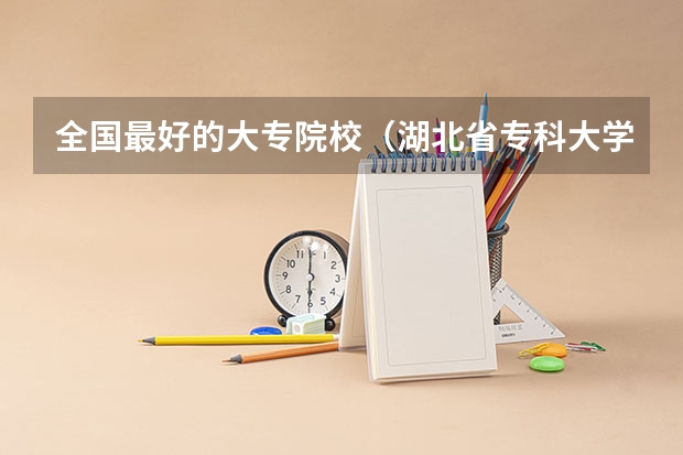 全国最好的大专院校（湖北省专科大学排名一览表）