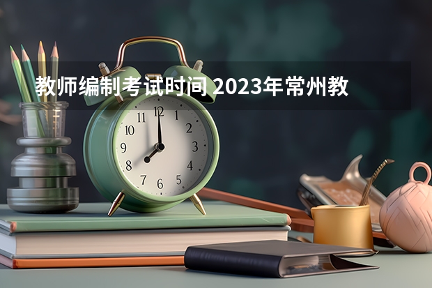 教师编制考试时间 2023年常州教师编制考试时间