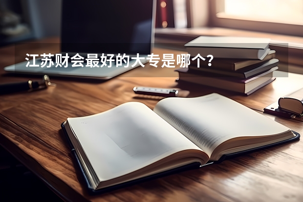 江苏财会最好的大专是哪个？