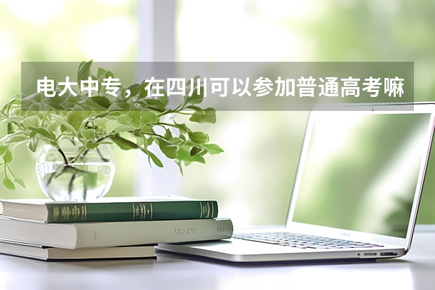 电大中专,在四川可以参加普通高考嘛?电大中专具体报名流程?(2024年四川专升本报名流程及时间?)