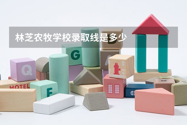 林芝农牧学校录取线是多少
