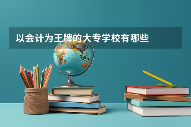 以会计为王牌的大专学校有哪些