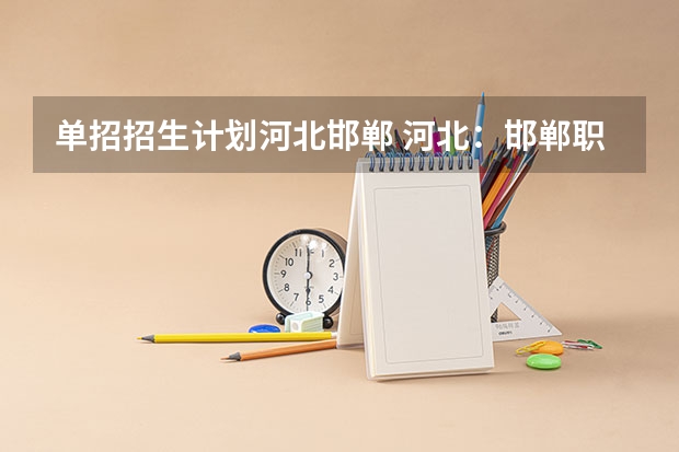 单招招生计划河北邯郸 河北:邯郸职业技术学院(原邯郸大学) 招生章程