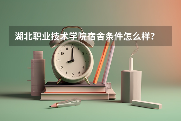 湖北职业技术学院宿舍条件怎么样？