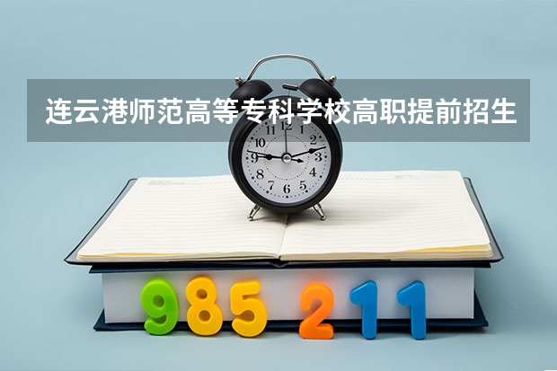 连云港师范高等专科学校高职提前招生章程 2024年江苏单招最新政策