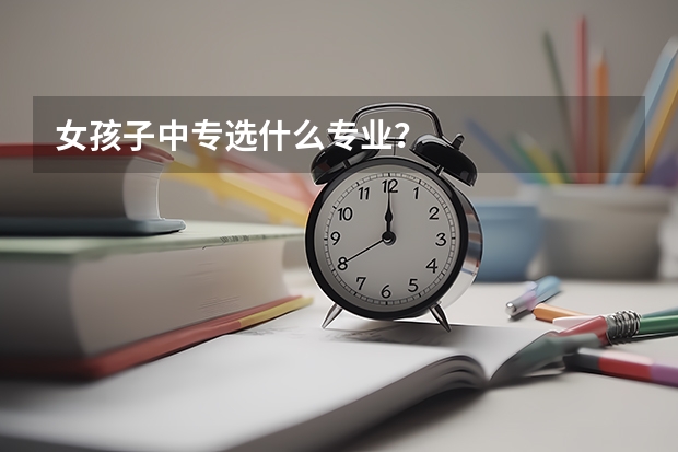 女孩子中专选什么专业？