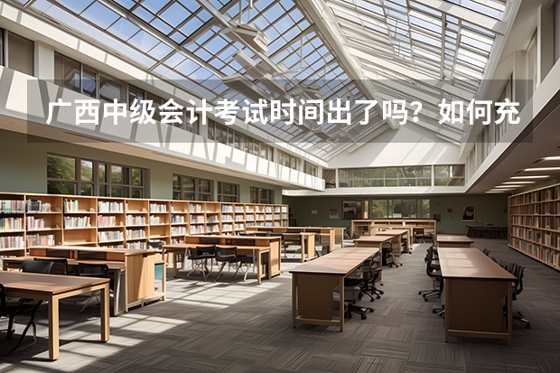 广西中级会计考试时间出了吗?如何充分利用考场时间?