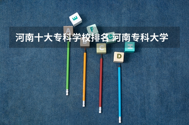 河南十大专科学校排名 河南专科大学排名