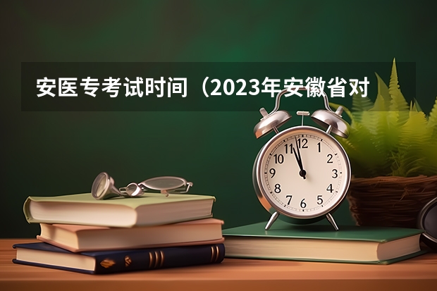 安医专考试时间（2023年安徽省对口升学考试时间）