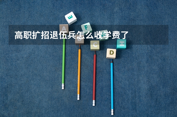 高职扩招退伍兵怎么收学费了