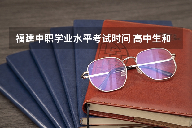福建中职学业水平考试时间 高中生和中职生考试科目和时间安排