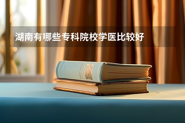 湖南有哪些专科院校学医比较好