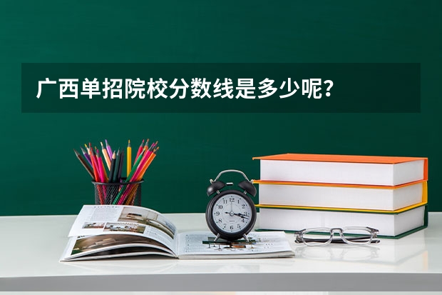 广西单招院校分数线是多少呢？