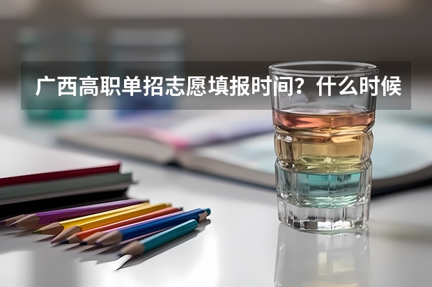 广西高职单招志愿填报时间?什么时候报考?