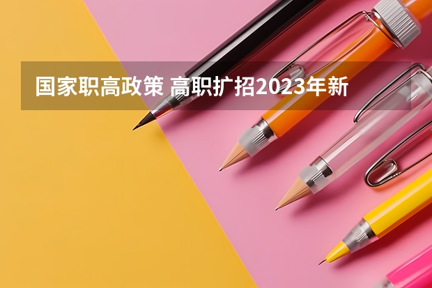 国家职高政策 高职扩招2023年新政策是怎样的?
