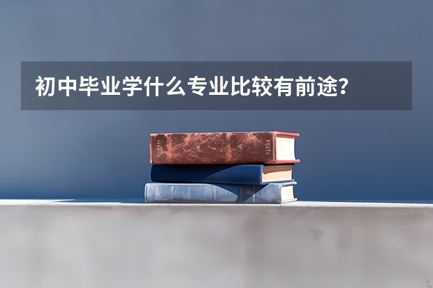 初中毕业学什么专业比较有前途?