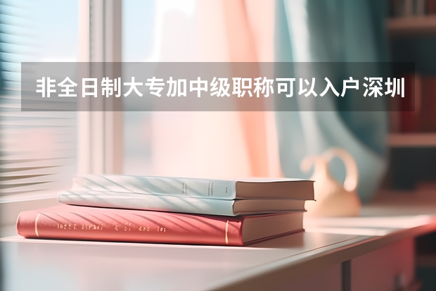 非全日制大专加中级职称可以入户深圳吗，非全日制本科加中级职称可以入深户吗？