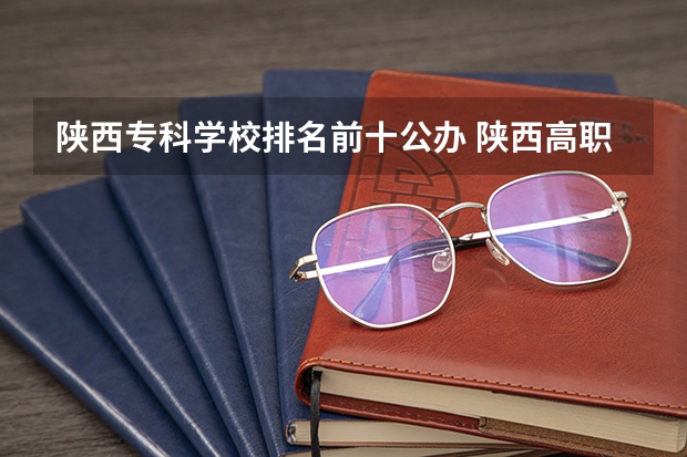 陕西专科学校排名前十公办 陕西高职院校公办排名