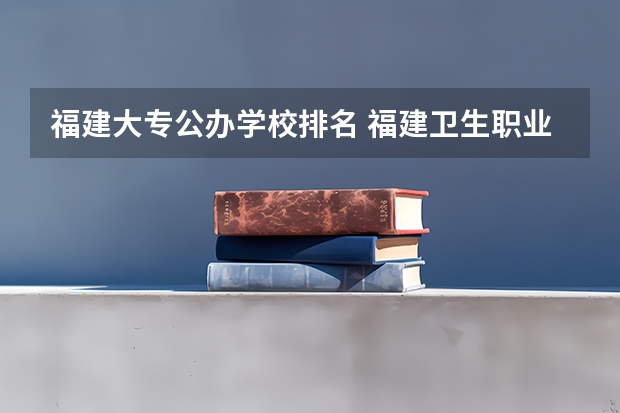 福建大专公办学校排名 福建卫生职业技术学院的护理专业与泉州医学高等专科学校的护理专