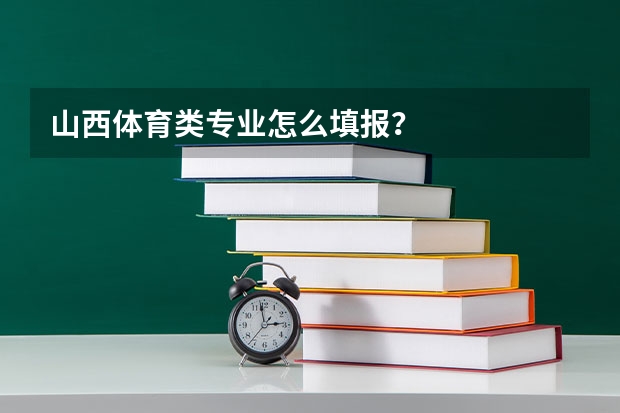 山西体育类专业怎么填报？