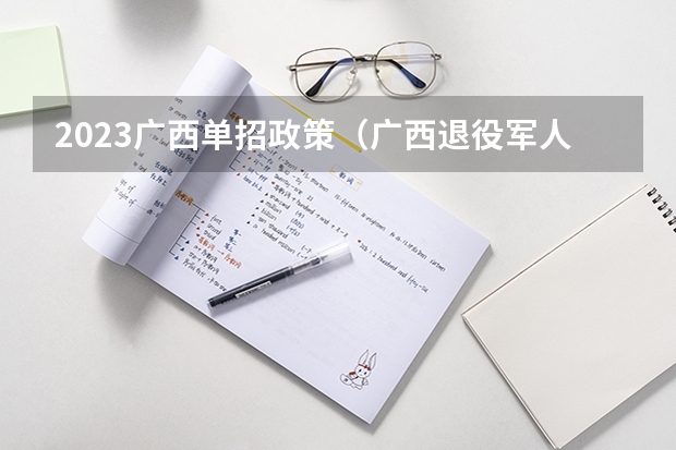 2023广西单招政策（广西退役军人提升学历的优惠政策？）