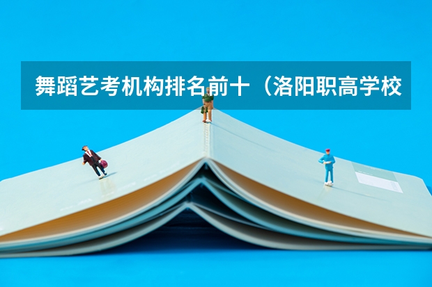 舞蹈艺考机构排名前十（洛阳职高学校排名榜）