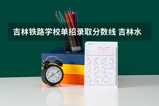 吉林铁路学校单招录取分数线 吉林水利水电学院单招分数线