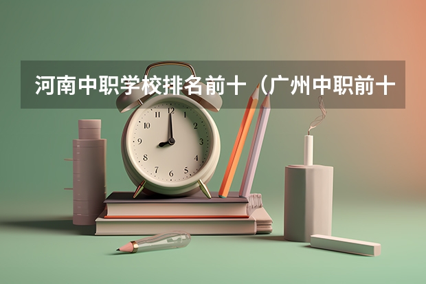 河南中职学校排名前十（广州中职前十名学校）
