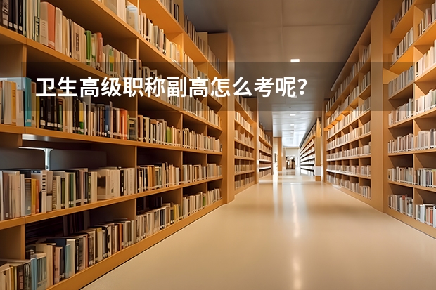 卫生高级职称副高怎么考呢？