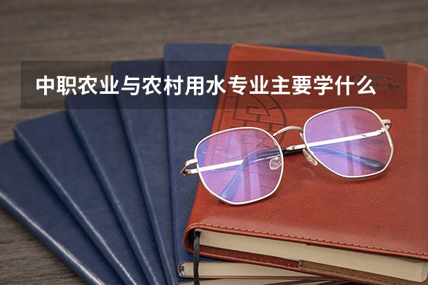 中职农业与农村用水专业主要学什么