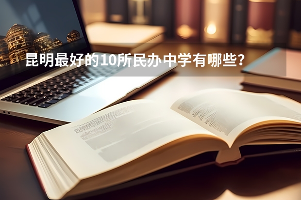 昆明最好的10所民办中学有哪些?