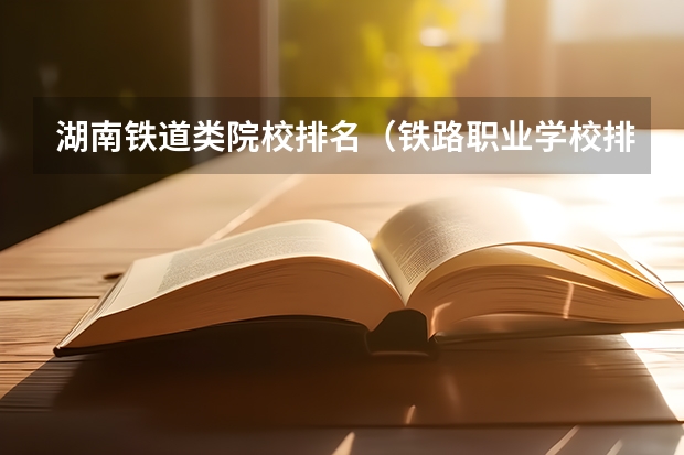 湖南铁道类院校排名（铁路职业学校排名 前十名）