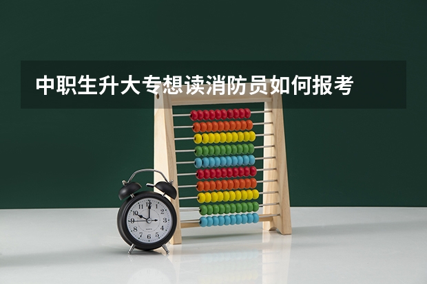 中职生升大专想读消防员如何报考