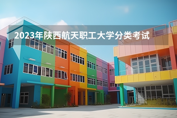 2023年陕西航天职工大学分类考试招生章程（西安城市建设职业学院招生章程）