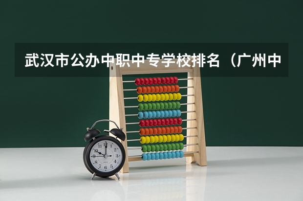 武汉市公办中职中专学校排名（广州中职学校排名榜）