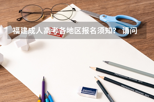 福建成人高考各地区报名须知? 请问福建专升本报名流程?