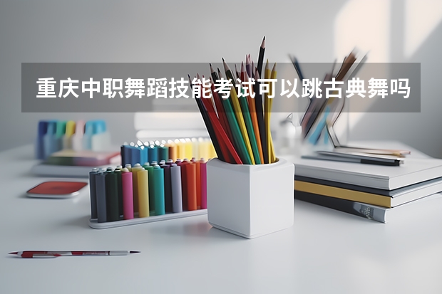 重庆中职舞蹈技能考试可以跳古典舞吗