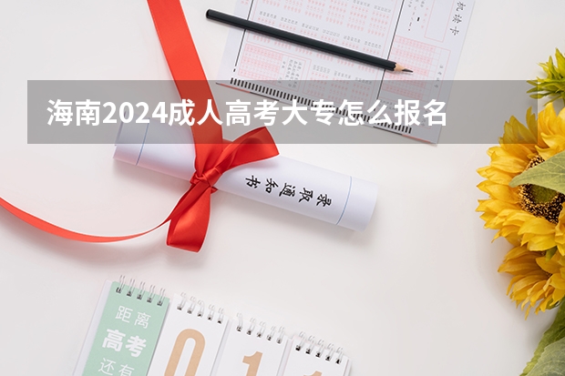 海南2024成人高考大专怎么报名 有什么条件及要求?