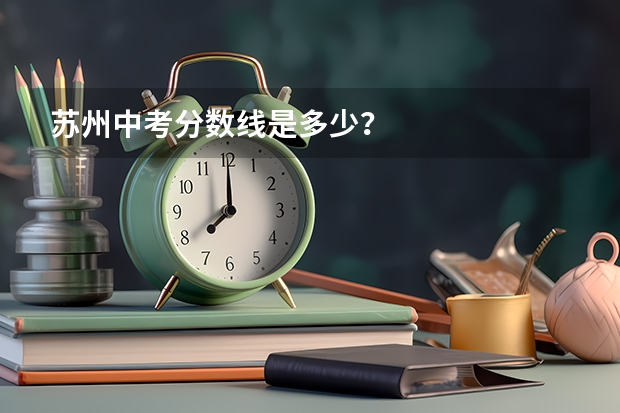 苏州中考分数线是多少？